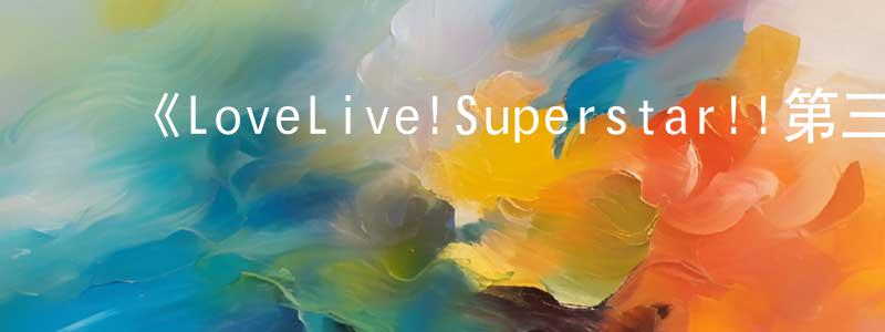 陈俊珂的动漫综艺大全,《LoveLive!Superstar!!第三季》详情介绍_LoveLive!Superstar!!第三季已完结在线观看_LoveLive!Superstar!!第三季迅雷下载_日漫